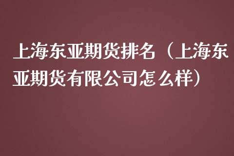 上海东亚期货排名（上海东亚期货有限公司怎么样）_https://m.15771688.com_美国道指_第1张