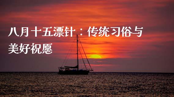 八月十五漂针：传统习俗与美好祝愿_https://m.15771688.com_期货手续费_第1张