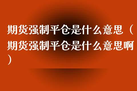 期货强制平仓是什么意思(期货强制平仓是什么意思啊)_美国道指_第1张_期货开户_期货手续费_道指实时行情_美国道指 期货强制平仓是什么意思(期货强制平仓是什么意思啊)_https://m.15771688.com_美国道指_第1张