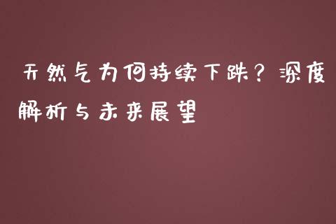 天然气为何持续下跌？深度解析与未来展望_https://m.15771688.com_期货手续费_第1张