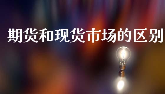 期货和现货市场的区别_https://m.15771688.com_期货手续费_第1张