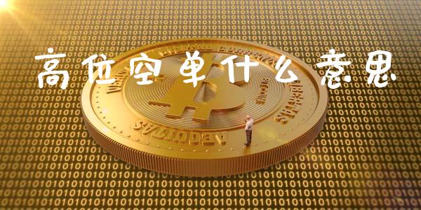 高位空单什么意思_https://m.15771688.com_期货手续费_第1张