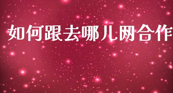 如何跟去哪儿网合作_https://m.15771688.com_期货手续费_第1张