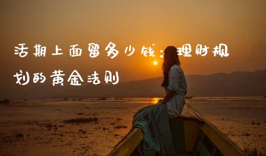 活期上面留多少钱：理财规划的黄金法则_https://m.15771688.com_期货手续费_第1张