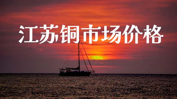 江苏铜市场价格_https://m.15771688.com_期货开户_第1张