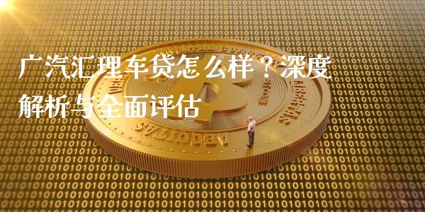 广汽汇理车贷怎么样？深度解析与全面评估_https://m.15771688.com_道指实时行情_第1张