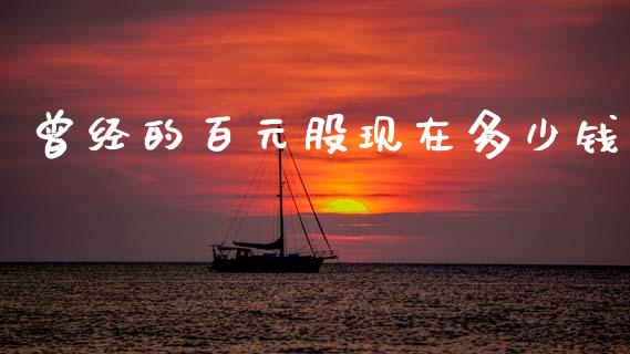 曾经的百元股现在多少钱_https://m.15771688.com_期货开户_第1张
