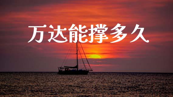 万达能撑多久_https://m.15771688.com_期货开户_第1张