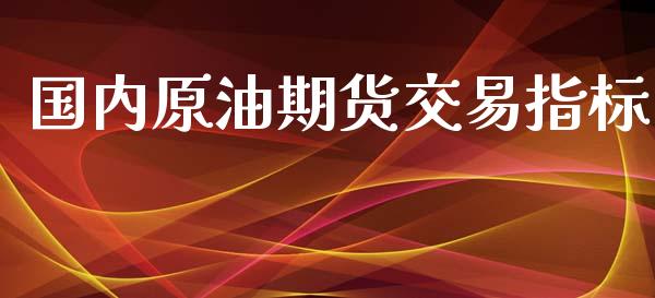 国内原油期货交易指标_https://m.15771688.com_期货手续费_第1张