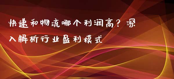 快递和物流哪个利润高？深入解析行业盈利模式_https://m.15771688.com_期货手续费_第1张