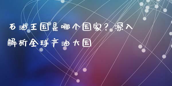 石油王国是哪个国家？深入解析全球产油大国_https://m.15771688.com_期货开户_第1张