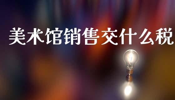 美术馆销售交什么税_https://m.15771688.com_期货开户_第1张