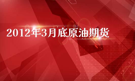 2012年3月底原油期货_https://m.15771688.com_期货开户_第1张