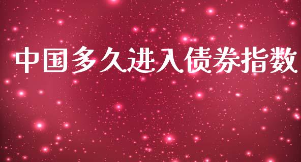中国多久进入债券指数_https://m.15771688.com_期货手续费_第1张