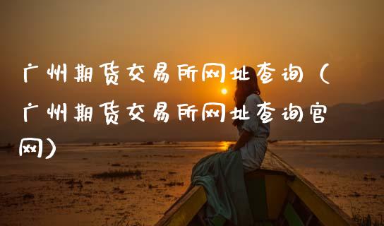 广州期货交易所网址查询（广州期货交易所网址查询官网）_https://m.15771688.com_美国道指_第1张