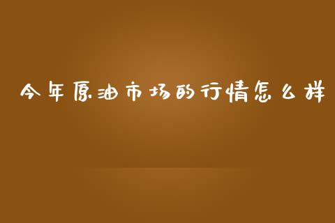今年原油市场的行情怎么样_https://m.15771688.com_美国道指_第1张