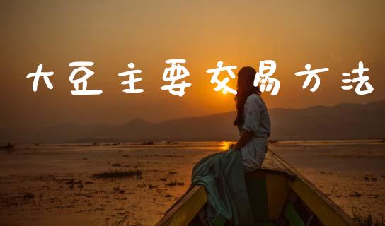 大豆主要交易方法_https://m.15771688.com_期货开户_第1张