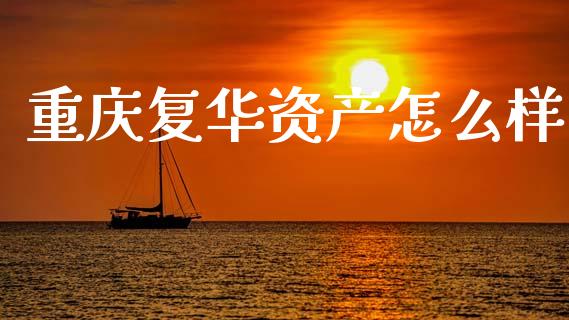 重庆复华资产怎么样_https://m.15771688.com_期货手续费_第1张