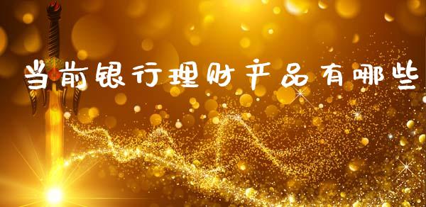 当前银行理财产品有哪些_https://m.15771688.com_期货开户_第1张