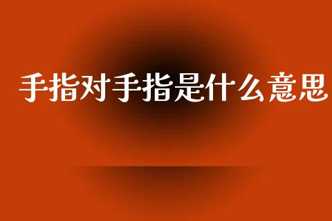 手指对手指是什么意思_https://m.15771688.com_美国道指_第1张