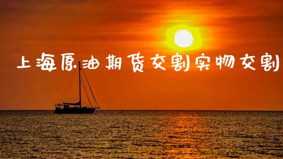 上海原油期货交割实物交割_https://m.15771688.com_期货手续费_第1张