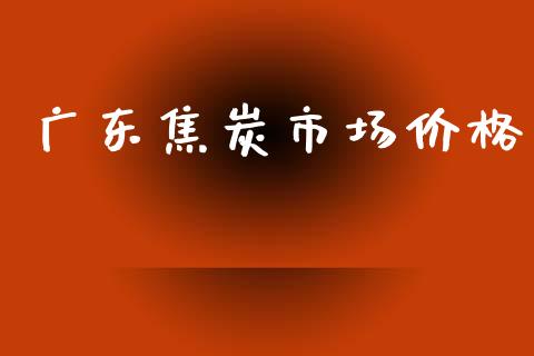 广东焦炭市场价格_https://m.15771688.com_期货手续费_第1张