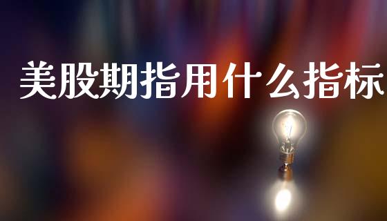 美股期指用什么指标_https://m.15771688.com_期货开户_第1张