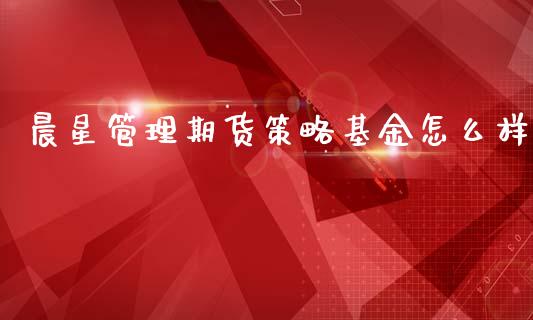 晨星管理期货策略基金怎么样_https://m.15771688.com_期货开户_第1张
