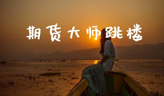 期货大师跳楼_https://m.15771688.com_期货开户_第1张