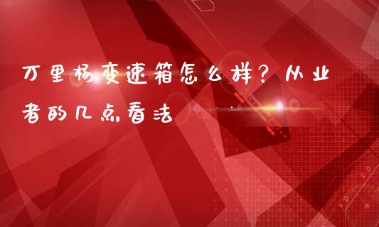 万里杨变速箱怎么样？从业者的几点看法_https://m.15771688.com_期货手续费_第1张