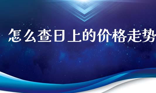 怎么查日上的价格走势_https://m.15771688.com_期货手续费_第1张