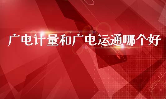 广电计量和广电运通哪个好_https://m.15771688.com_期货手续费_第1张