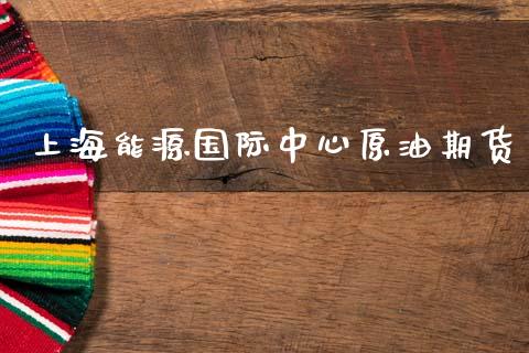 上海能源国际中心原油期货_https://m.15771688.com_期货开户_第1张