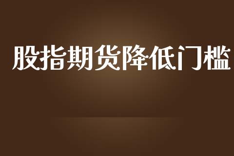 股指期货降低门槛_https://m.15771688.com_期货开户_第1张