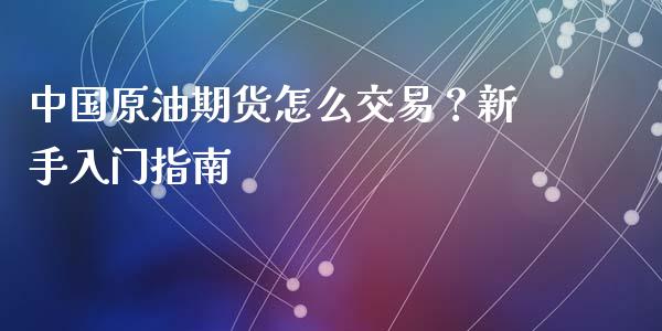 中国原油期货怎么交易？新手入门指南_https://m.15771688.com_期货手续费_第1张