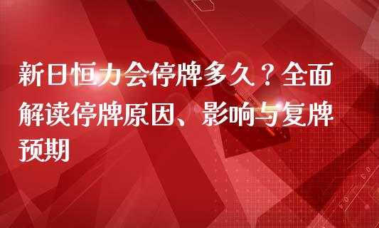 新日恒力会停牌多久？全面解读停牌原因、影响与复牌预期_https://m.15771688.com_美国道指_第1张
