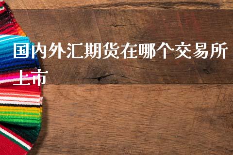国内外汇期货在哪个交易所上市_https://m.15771688.com_道指实时行情_第1张