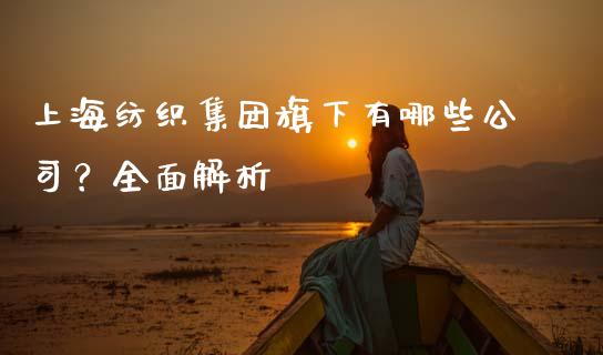上海纺织集团旗下有哪些公司？全面解析_https://m.15771688.com_道指实时行情_第1张