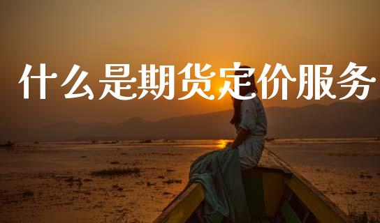 什么是期货定价服务_https://m.15771688.com_期货手续费_第1张