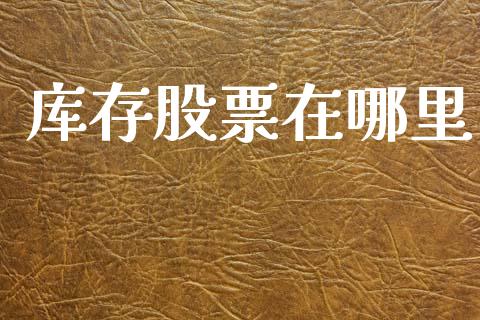 库存股票在哪里_https://m.15771688.com_期货开户_第1张