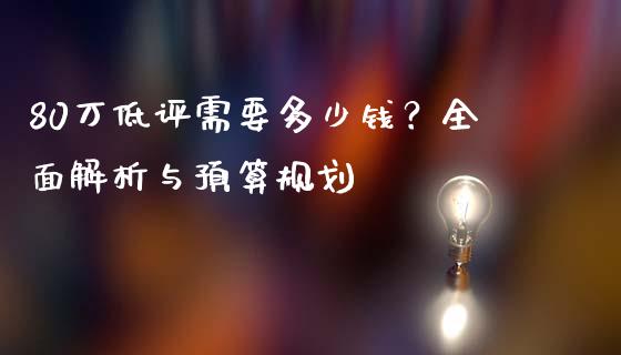 80万低评需要多少钱？全面解析与预算规划_https://m.15771688.com_道指实时行情_第1张