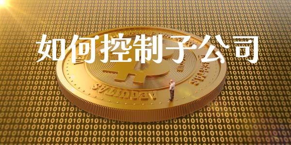 如何控制子公司_美国道指_第1张_期货开户_期货手续费_道指实时行情_美国道指 如何控制子公司_https://m.15771688.com_美国道指_第1张