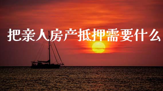 把亲人房产抵押需要什么_https://m.15771688.com_期货开户_第1张