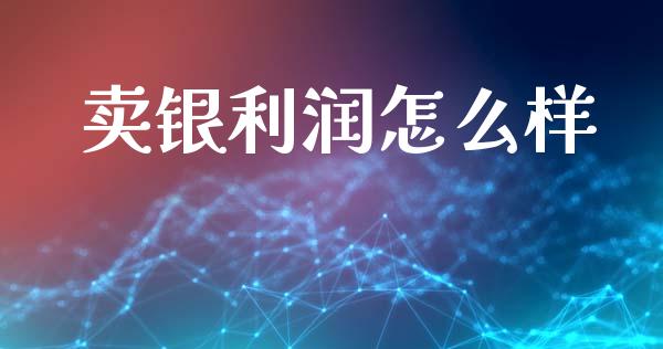 卖银利润怎么样_https://m.15771688.com_期货开户_第1张