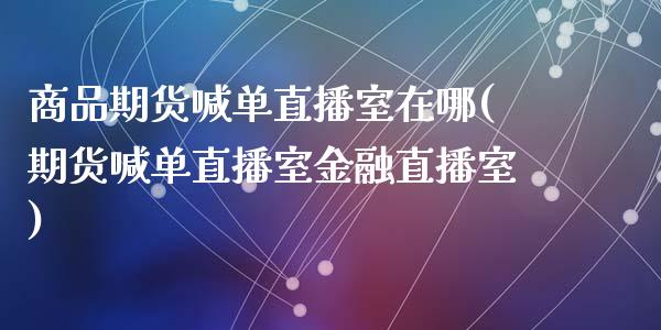 商品期货喊单直播室在哪(期货喊单直播室金融直播室)_美国道指_第1张_期货开户_期货手续费_道指实时行情_美国道指 商品期货喊单直播室在哪(期货喊单直播室金融直播室)_https://m.15771688.com_美国道指_第1张