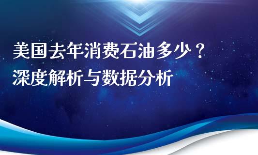 美国去年消费石油多少？ 深度解析与数据分析_https://m.15771688.com_期货开户_第1张