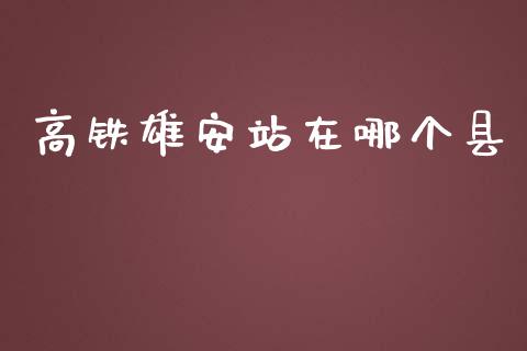 高铁雄安站在哪个县_https://m.15771688.com_期货开户_第1张