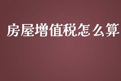 房屋增值税怎么算_https://m.15771688.com_道指实时行情_第1张