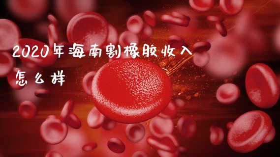 2020年海南割橡胶收入怎么样_https://m.15771688.com_期货开户_第1张