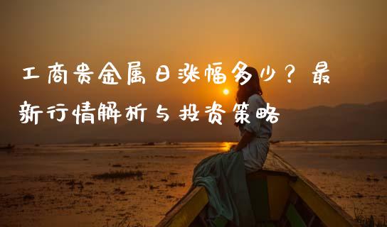 工商贵金属日涨幅多少?最新行情解析与投资策略_期货开户_第1张_期货开户_期货手续费_道指实时行情_美国道指 工商贵金属日涨幅多少?最新行情解析与投资策略_https://m.15771688.com_期货开户_第1张